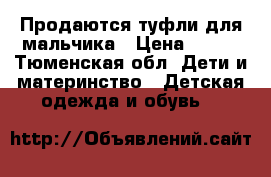 Продаются туфли для мальчика › Цена ­ 600 - Тюменская обл. Дети и материнство » Детская одежда и обувь   